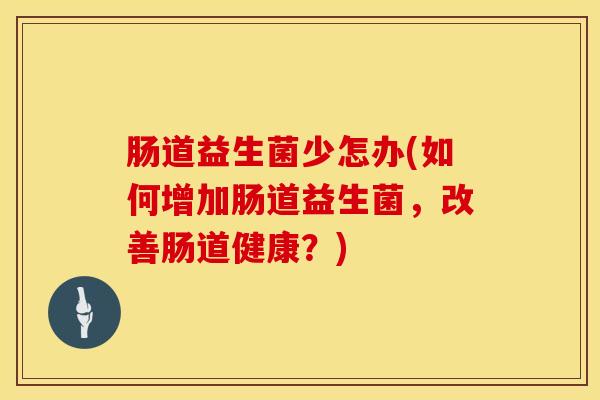 肠道益生菌少怎办(如何增加肠道益生菌，改善肠道健康？)