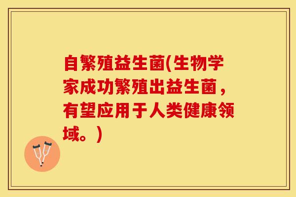 自繁殖益生菌(生物学家成功繁殖出益生菌，有望应用于人类健康领域。)