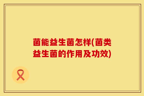 菌能益生菌怎样(菌类益生菌的作用及功效) 菌能益生菌怎样(菌类益生菌的作用及功效)