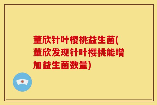 董欣针叶樱桃益生菌(董欣发现针叶樱桃能增加益生菌数量)