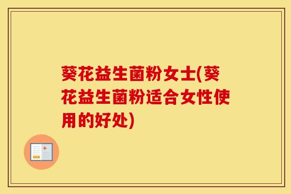 葵花益生菌粉女士(葵花益生菌粉适合女性使用的好处)