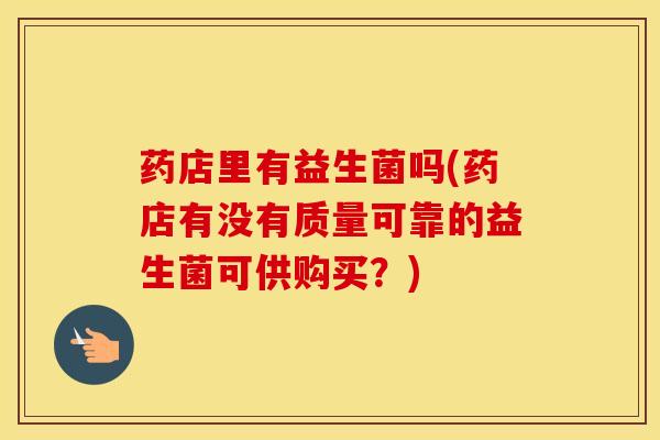 药店里有益生菌吗(药店有没有质量可靠的益生菌可供购买？)