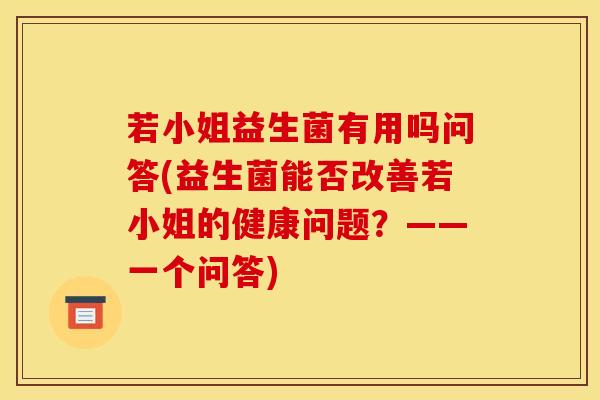 若小姐益生菌有用吗问答(益生菌能否改善若小姐的健康问题?——一个问答) 若小姐益生菌有用吗问答(益生菌能否改善若小姐的健康问题?——一个问答)