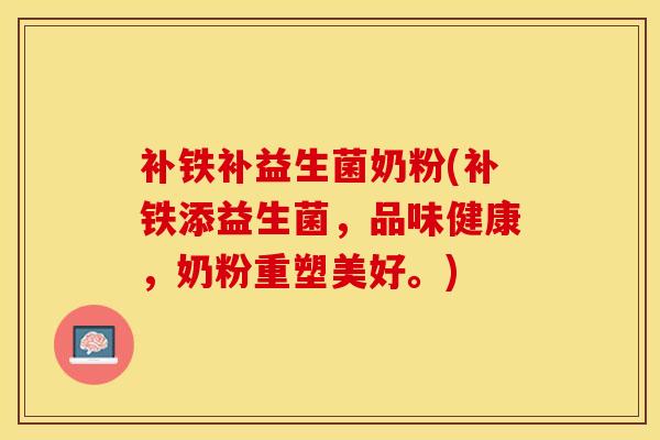 补铁补益生菌奶粉(补铁添益生菌,品味健康,奶粉重塑美好。) 补铁补益生菌奶粉(补铁添益生菌,品味健康,奶粉重塑美好。)