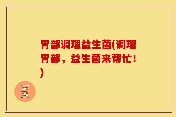 胃部调理益生菌(调理胃部,益生菌来帮忙!) 胃部调理益生菌(调理胃部,益生菌来帮忙!)