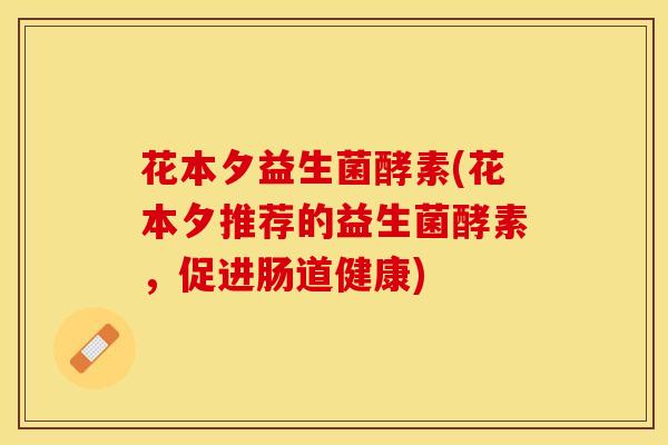 花本夕益生菌酵素(花本夕推荐的益生菌酵素，促进肠道健康)