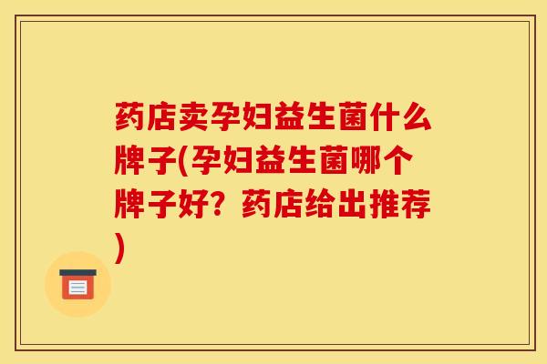 药店卖孕妇益生菌什么牌子(孕妇益生菌哪个牌子好?药店给出推荐) 药店卖孕妇益生菌什么牌子(孕妇益生菌哪个牌子好?药店给出推荐)