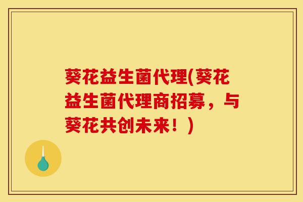 葵花益生菌代理(葵花益生菌代理商招募,与葵花共创未来!) 葵花益生菌代理(葵花益生菌代理商招募,与葵花共创未来!)