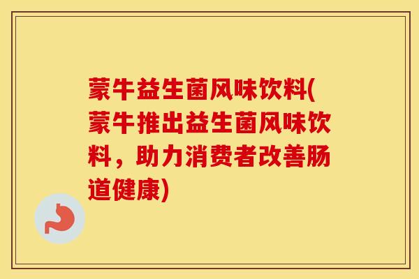 蒙牛益生菌风味饮料(蒙牛推出益生菌风味饮料，助力消费者改善肠道健康)
