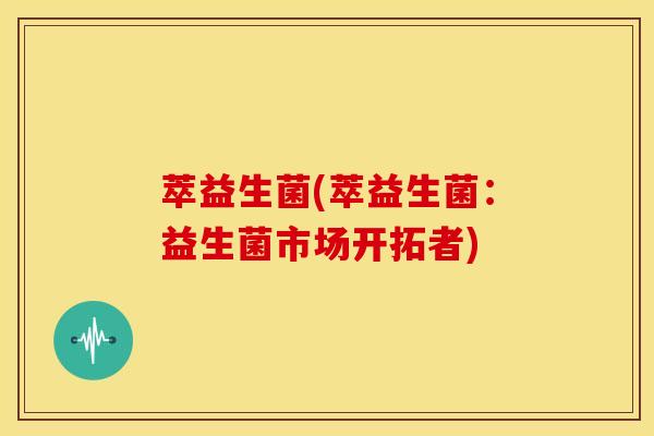 萃益生菌(萃益生菌:益生菌市场开拓者) 萃益生菌(萃益生菌:益生菌市场开拓者)