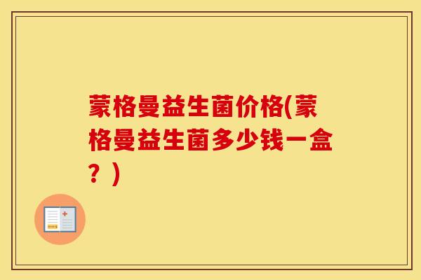 蒙格曼益生菌价格(蒙格曼益生菌多少钱一盒？)