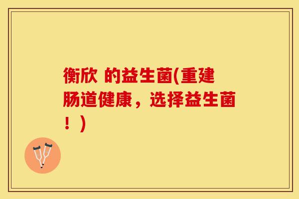 衡欣 的益生菌(重建肠道健康，选择益生菌！)