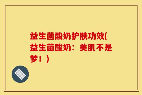 益生菌酸奶护肤功效(益生菌酸奶：美肌不是梦！)