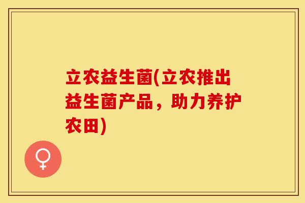 立农益生菌(立农推出益生菌产品,助力养护农田) 立农益生菌(立农推出益生菌产品,助力养护农田)