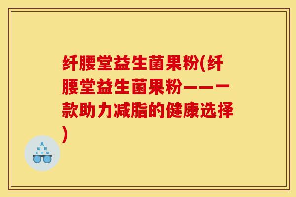 纤腰堂益生菌果粉(纤腰堂益生菌果粉——一款助力减脂的健康选择)