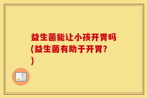 益生菌能让小孩开胃吗(益生菌有助于开胃？)