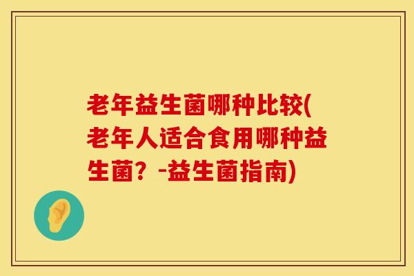 老年益生菌哪种比较(老年人适合食用哪种益生菌？-益生菌指南)