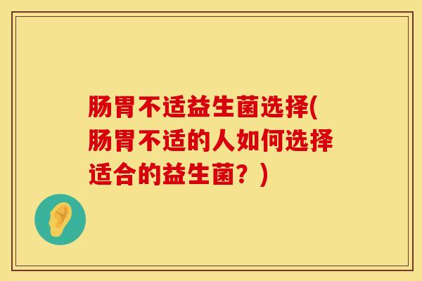 肠胃不适益生菌选择(肠胃不适的人如何选择适合的益生菌？)
