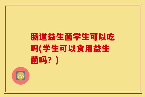 肠道益生菌学生可以吃吗(学生可以食用益生菌吗？)