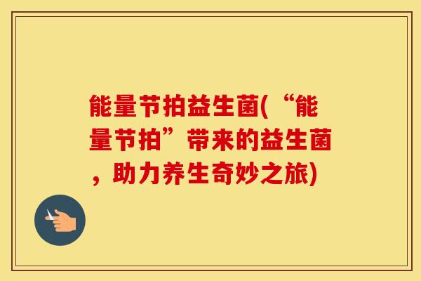 能量节拍益生菌(“能量节拍”带来的益生菌，助力养生奇妙之旅)