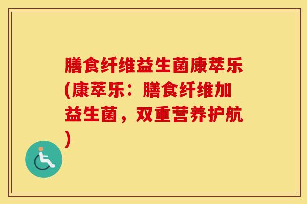 膳食纤维益生菌康萃乐(康萃乐：膳食纤维加益生菌，双重营养护航)