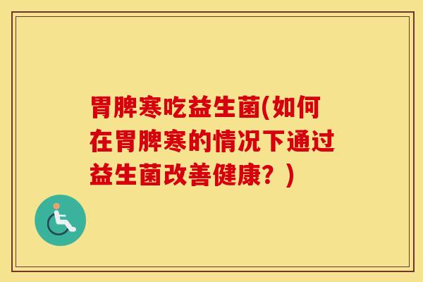 胃脾寒吃益生菌(如何在胃脾寒的情况下通过益生菌改善健康？)
