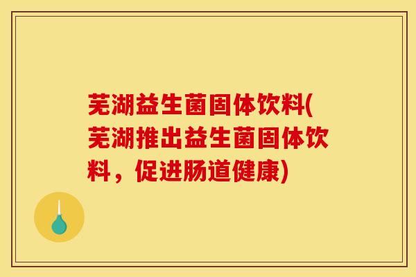 芜湖益生菌固体饮料(芜湖推出益生菌固体饮料，促进肠道健康)