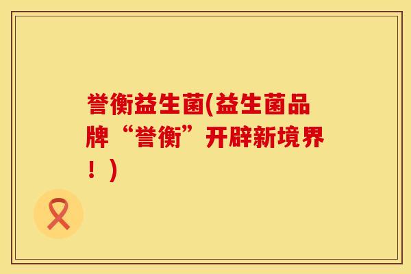 誉衡益生菌(益生菌品牌“誉衡”开辟新境界！)