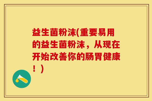益生菌粉沫(重要易用的益生菌粉沫，从现在开始改善你的肠胃健康！)