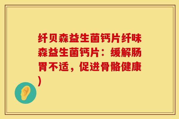 纤贝森益生菌钙片纤味森益生菌钙片：缓解肠胃不适，促进骨骼健康)