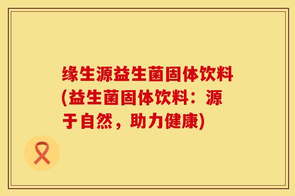 缘生源益生菌固体饮料(益生菌固体饮料：源于自然，助力健康)