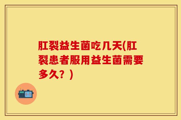 肛裂益生菌吃几天(肛裂患者服用益生菌需要多久？)