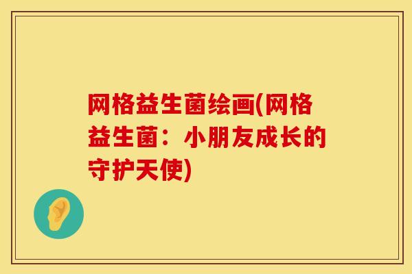 网格益生菌绘画(网格益生菌：小朋友成长的守护天使)
