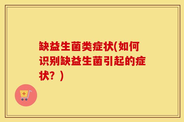 缺益生菌类症状(如何识别缺益生菌引起的症状？)