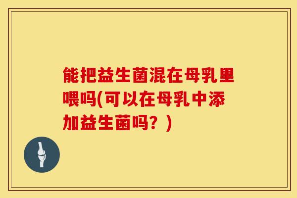 能把益生菌混在母乳里喂吗(可以在母乳中添加益生菌吗？)