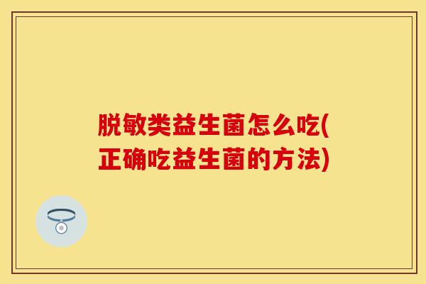 脱敏类益生菌怎么吃(正确吃益生菌的方法)