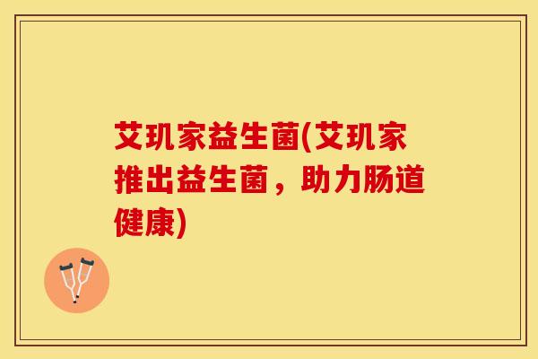 艾玑家益生菌(艾玑家推出益生菌，助力肠道健康)