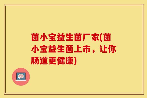 菌小宝益生菌厂家(菌小宝益生菌上市，让你肠道更健康)