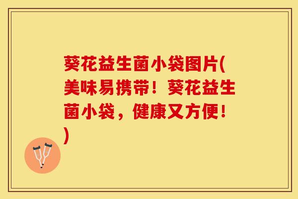 葵花益生菌小袋图片(美味易携带！葵花益生菌小袋，健康又方便！)