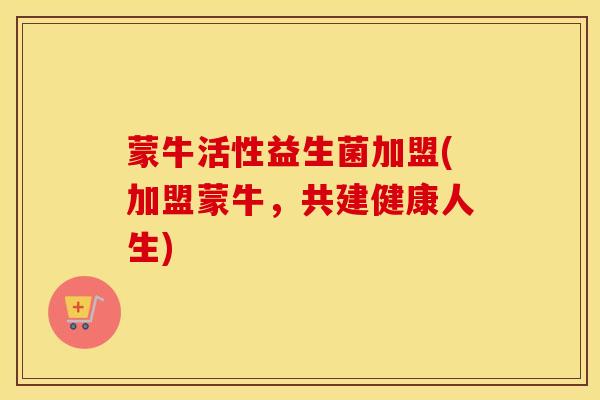 蒙牛活性益生菌加盟(加盟蒙牛，共建健康人生)