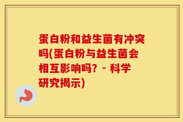 蛋白粉和益生菌有冲突吗(蛋白粉与益生菌会相互影响吗？- 科学研究揭示)