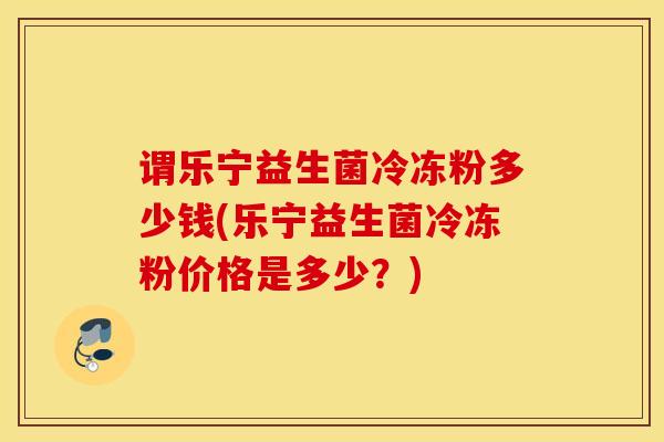 谓乐宁益生菌冷冻粉多少钱(乐宁益生菌冷冻粉价格是多少？)