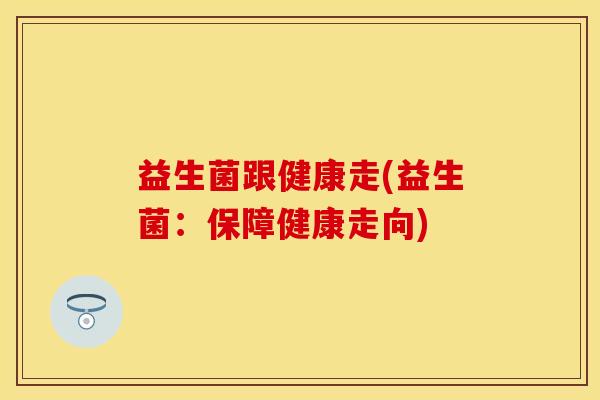 益生菌跟健康走(益生菌：保障健康走向)
