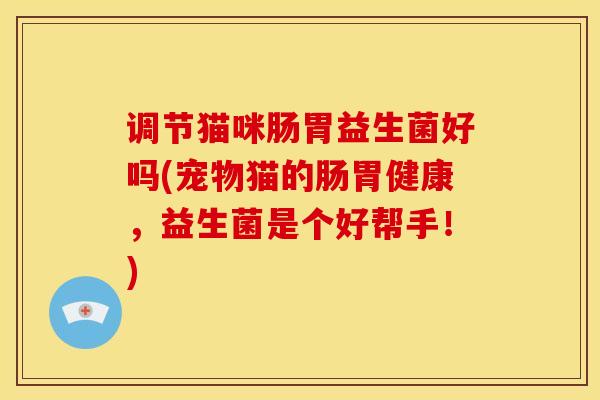 调节猫咪肠胃益生菌好吗(宠物猫的肠胃健康，益生菌是个好帮手！)