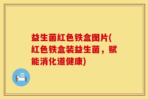 益生菌红色铁盒图片(红色铁盒装益生菌，赋能消化道健康)