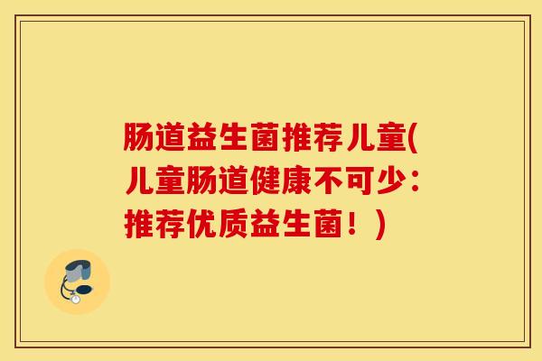 肠道益生菌推荐儿童(儿童肠道健康不可少：推荐优质益生菌！)