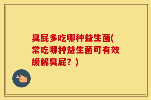 臭屁多吃哪种益生菌(常吃哪种益生菌可有效缓解臭屁？)