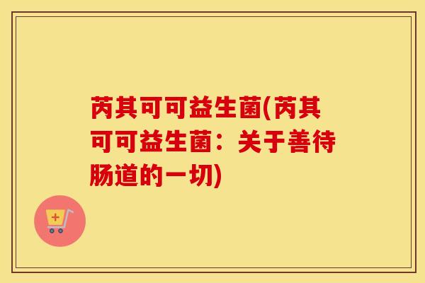 芮其可可益生菌(芮其可可益生菌：关于善待肠道的一切)