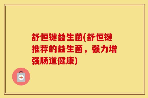 舒恒键益生菌(舒恒键推荐的益生菌，强力增强肠道健康)