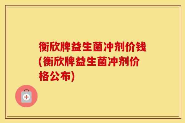 衡欣牌益生菌冲剂价钱(衡欣牌益生菌冲剂价格公布)